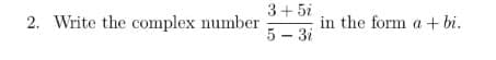 2. Write the complex number
3+5i
5 - 3i
in the form a+bi.