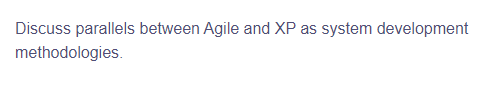 Discuss parallels between Agile and XP as system development
methodologies.