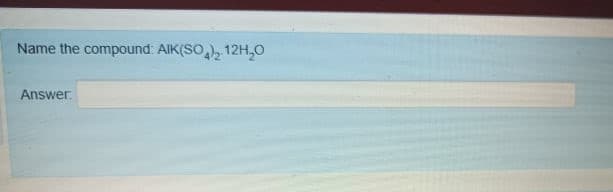 Name the compound: AIK(SO,), 12H,0
Answer.
