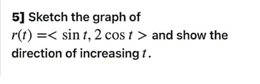 5] Sketch the graph of
r(t) =< sin t, 2 cos t > and show the
direction of increasing t.
