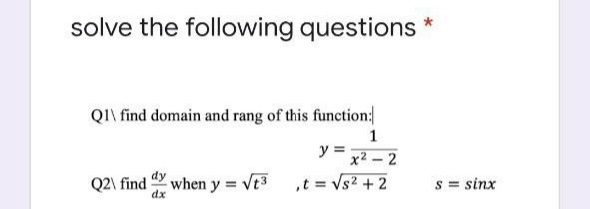 solve the following questions *
Q1\ find domain and rang of this function:
1
y =
x2- 2
Q2\ find when y = vt3 ,t = Vs2 + 2
s = sinx
dx
