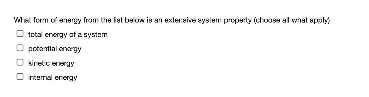 What form of energy from the list below is an extensive system property (choose all what apply)
total energy of a system
potential energy
kinetic energy
O internal energy
