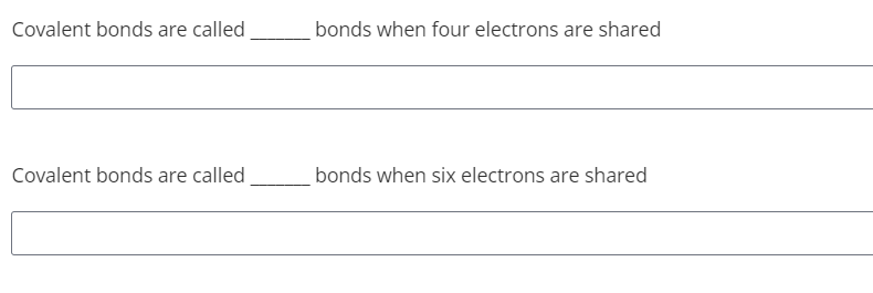 Covalent bonds are called
bonds when four electrons are shared
Covalent bonds are called,
bonds when six electrons are shared
