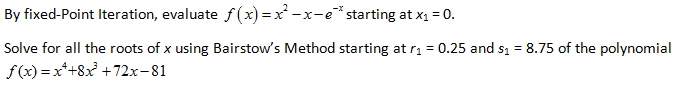 By fixed-Point Iteration, evaluate f(x) =x -x-e*starting at x1 = 0.
Solve for all the roots of x using Bairstow's Method starting at rı = 0.25 and s1 = 8.75 of the polynomial
f(x) = x*+8x +72x-81
