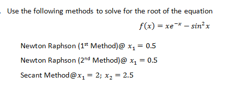 Use the following methods to solve for the root of the equation
f(x) = xe-* – sin²x
Newton Raphson (1st Method)@ x, = 0.5
Newton Raphson (2nd Method)@ x, = 0.5
Secant Method@x, = 2; x, = 2.5
