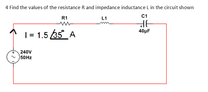 4 Find the values of the resistance R and impedance inductance L in the circuit shown
R1
L1
C1
40μF
|= 1.5 35_A
240V
50HZ
