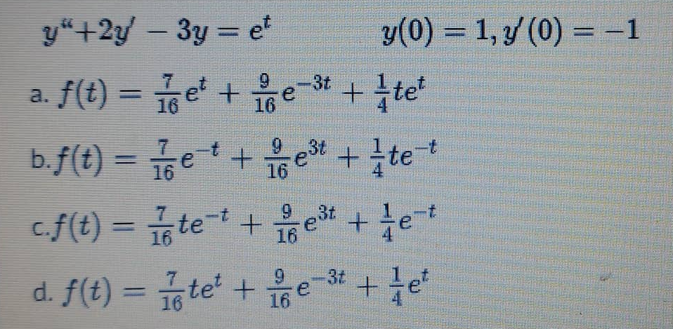y“+2y/ – 3y = et
y(0) = 1, y/ (0) = -1
-
a. f(t) = et + e3t + fte
+ 음et + tte
16
6.
16
b.f(t) =
cf0) = #te'+ 음et + te
16
c.f(t)
6.
16
%3D
16
d. f(t) = 16te' + 16
-3t
le
