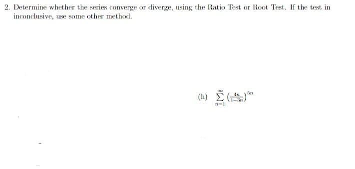2. Determine whether the series converge or diverge, using the Ratio Test or Root Test. If the test in
inconclusive, use some other method.
5n
( h) Σ (Τ .
n=1
