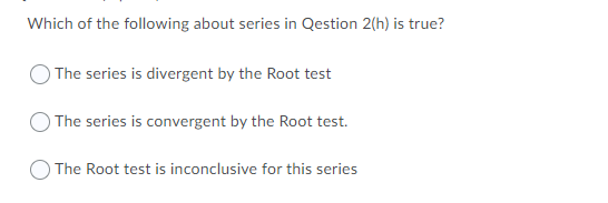 Which of the following about series in Qestion 2(h) is true?
The series is divergent by the Root test
The series is convergent by the Root test.
The Root test is inconclusive for this series

