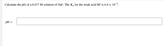 Calculate the pH of a 0.877 M solution of NaF. The K, for the weak acid HF is 6.8 x 104.
pH =
