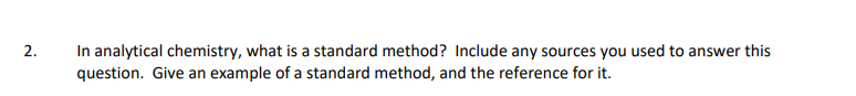 In analytical chemistry, what is a standard method? Include any sources you used to answer this
question. Give an example of a standard method, and the reference for it.
2.
