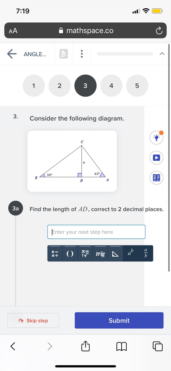 7:19
AA
mathspace.co
ANGLE...
1
2
3
4
5
3.
Consider the following diagram.
C
34°
B
62°
D
За
Find the length of AD, correct to 2 decimal places.
Enter your next step here
a
() trig D
x+
R Skip step
Submit
