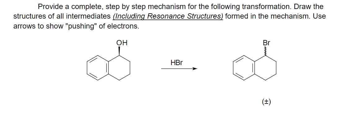 Provide a complete, step by step mechanism for the following transformation. Draw the
structures of all intermediates (Including Resonance Structures) formed in the mechanism. Use
arrows to show "pushing" of electrons.
OH
Br
HBr
(±)
