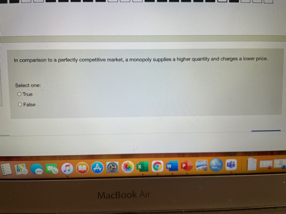 In comparison to a perfectly competitive market, a monopoly supplies a higher quantity and charges a lower price.
Select one:
O True
O False
MacBook Air
