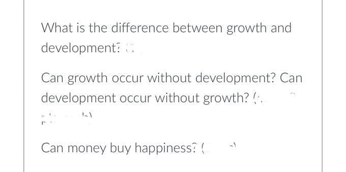 What is the difference between growth and
development?
Can growth occur without development? Can
development occur without growth? (.
Can money buy happiness? (