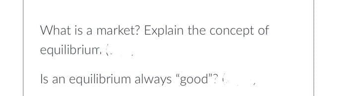 What is a market? Explain the concept of
equilibrium. (
Is an equilibrium always "good"?