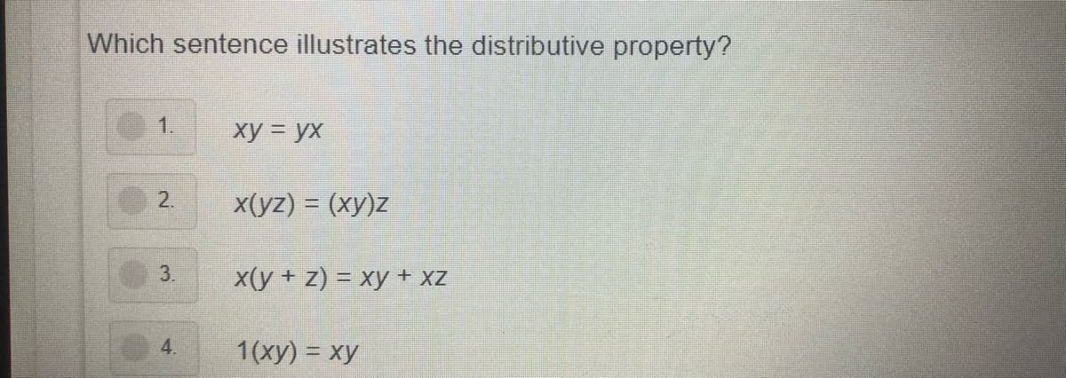 Which sentence illustrates the distributive property?
1.
xy = yx
2.
x(yz) = (xy)z
3.
x(y + z) = xy + xZ
4.
1(xy) = xy
