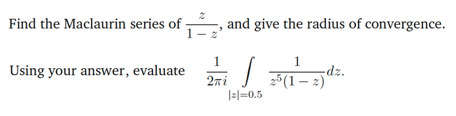 Find the Maclaurin series of
Using your answer, evaluate
2
1 - 2
1
2πi
and give the radius of convergence.
>
| 2³ (1²
-dz.
25 (1-2)
|2|=0.5