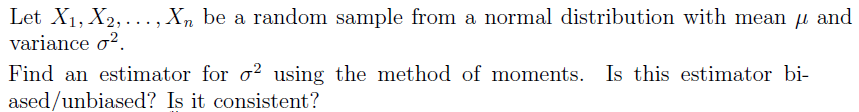 Let X1, X2, .. ., Xn be a random sample from a normal distribution with mean u and
variance o?.
Find an estimator for o? using the method of moments. Is this estimator bi-
ased/unbiased? Is it consistent?
