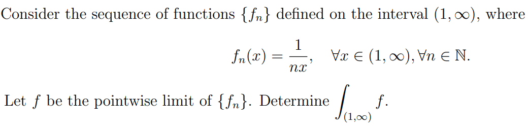 Consider the sequence of functions {fn} defined on the interval (1, 0), where
fn (x)
1
Vx E (1, 00), Vn E N.
Let f be the pointwise limit of { fn}. Determine
f.
(1,00)
