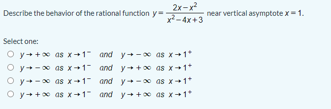 2x-x2
x2 – 4x+3
Describe the behavior of the rational function y=
near vertical asymptote x = 1.
Select one:
O y++o as x+1- and y→-o as x→1+
O y+ -0 as x→1- and y++o as x→1+
O y+ -0 as x→1- and y+-0 as x→1+
O y+ +o as x→1- and y++o as x→1+

