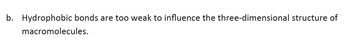 b. Hydrophobic bonds are too weak to influence the three-dimensional structure of
macromolecules.
