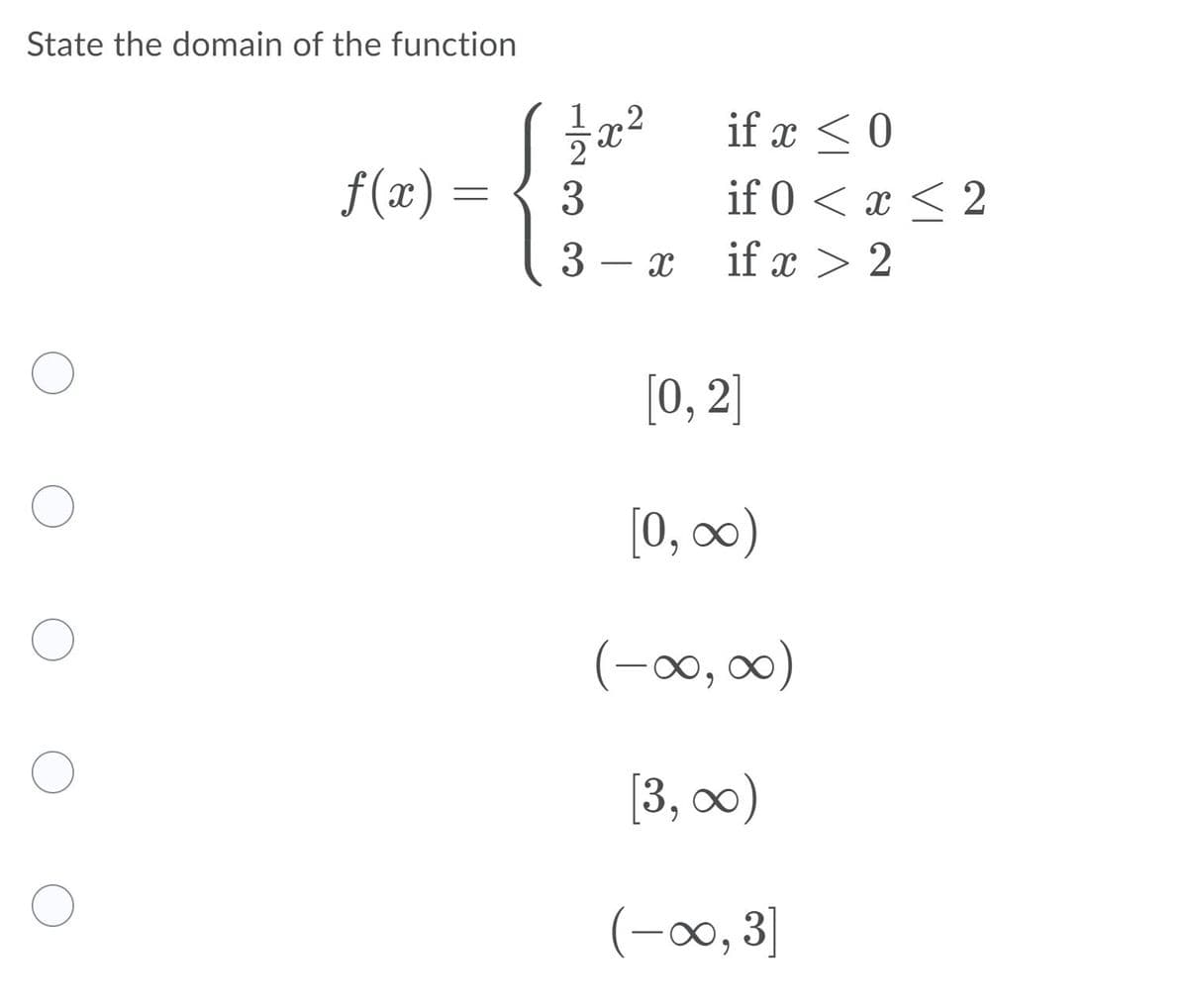 State the domain of the function
,2
if x <0
f (x)
if 0 < x < 2
– x
if x > 2
-
[0, 2]
[0, ∞)
(-00, 00)
[3, о0)
(-00, 3]
1/2 3 3
