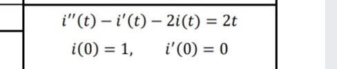 i"(t) – i'(t) – 2i(t) = 2t
i(0) = 1,
i'(0) = 0
