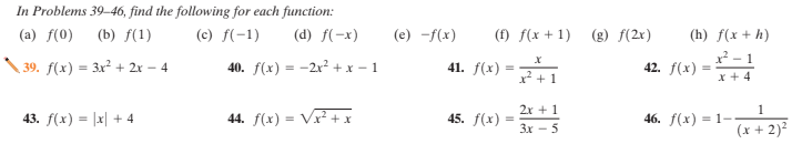 In Problems 39-46, find the following for each function:
(a) f(0)
(b) f(1)
(c) f(-1)
(d) f(-x)
(e) -f(x)
(f) f(x + 1) (g) f(2x)
(h) f(x+ h)
x - 1
39. f(x) = 3x? + 2x – 4
40. f(x) = -2x² + x – 1
41. f(x)
42. f(x) =
x* +1
X + 4
2x + 1
44. f(x) = V² + x
46. f(x) = 1--
(x + 2)2
43. f(x) = |x| + 4
45. f(x)
Зх — 5
