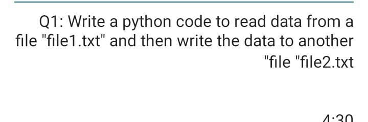 Q1: Write a python code to read data from a
file "file1.txt" and then write the data to another
"file "file2.txt
4:30
