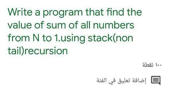 Write a program that find the
value of sum of all numbers
from N to 1.using stack(non
tail)recursion
۰ ۱۰ نقطة
إضافة تعليق في الفئة
