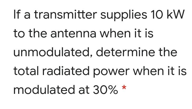 If a transmitter supplies 10 kW
to the antenna when it is
unmodulated, determine the
total radiated power when it is
modulated at 30% *
