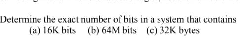 Determine the exact number of bits in a system that contains
(b) 64M bits (c) 32K bytes
(a) 16K bits
