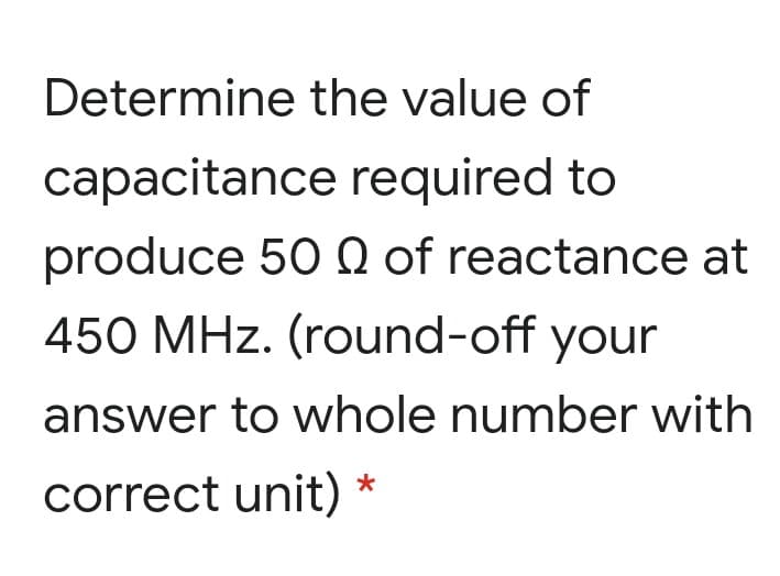 Determine the value of
capacitance required to
produce 50 N of reactance at
450 MHz. (round-off your
answer to whole number with
correct unit)
