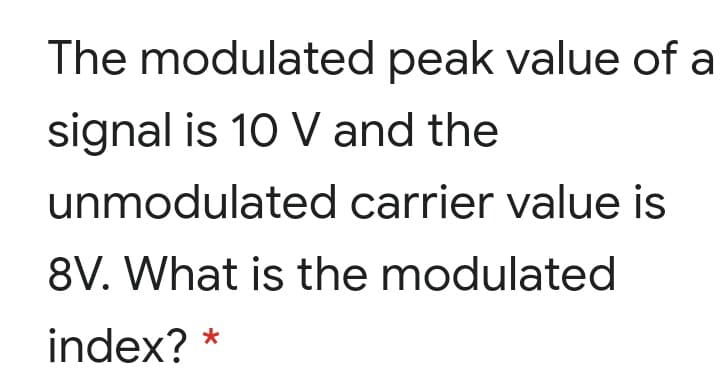 The modulated peak value of a
signal is 10 V and the
unmodulated carrier value is
8V. What is the modulated
index? *
