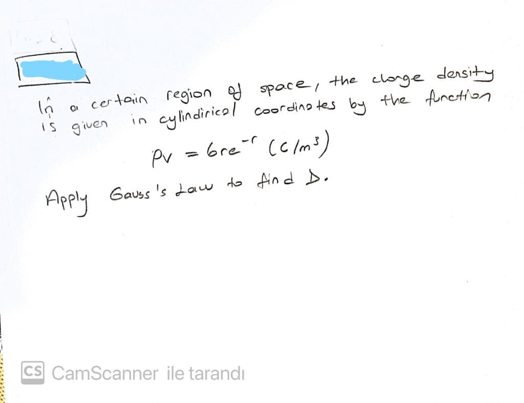 certain region of space, the clonge density
in cylindiricol coordino tes by the funetin
is
given
Pv = brer cc Im³
Apply
Gauss 's Law to fin d D,
CS CamScanner ile tarandı
