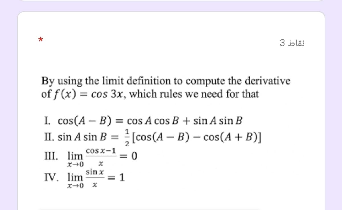 نقاط 3
By using the limit definition to compute the derivative
of f (x) = cos 3x, which rules we need for that
I. cos(A – B) = cos A cos B + sin A sin B
II. sin A sin B = (cos(A – B) – cos(A+ B)]
-
Ш. lim
2
cos x-1
= 0
x→0
sin x
IV. lim
1
%3D
