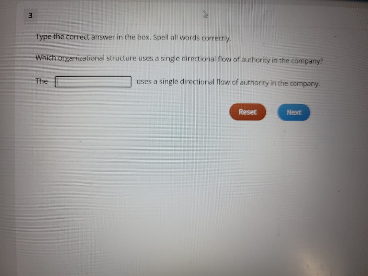 Type the correct answer in the box. Spell all words correctly.
Which organizational structure uses a single directional flow of authority in the company?
The
uses a single directional flow of authority in the company.
Reset
Next
