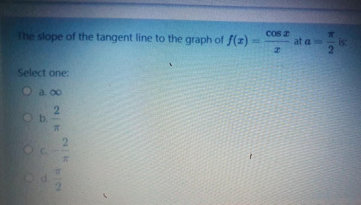 The slope of the tangent line to the graph of f(z)
COS T
at a
Select one:
O a. 00
2
b.
