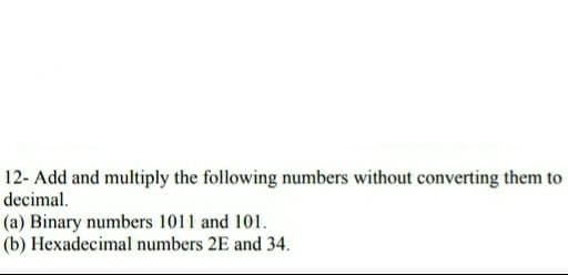 12- Add and multiply the following numbers without converting them to
decimal.
(a) Binary numbers 1011 and 101.
(b) Hexadecimal numbers 2E and 34.
