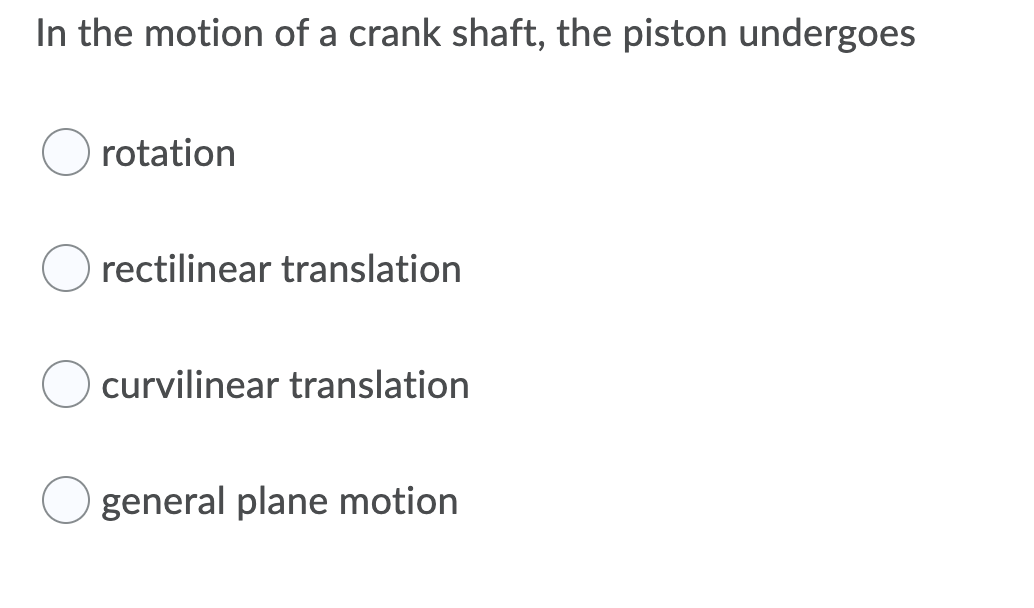 In the motion of a crank shaft, the piston undergoes
rotation
rectilinear translation
curvilinear translation
general plane motion
