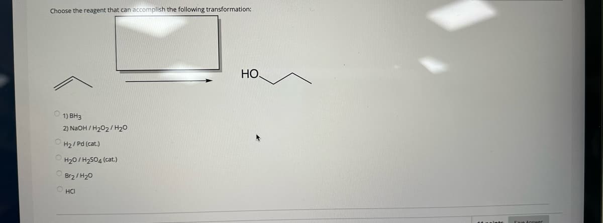 Choose the reagent that can accomplish the following transformation:
1) BH3
2) NaOH/H₂O2/H₂O
H₂/Pd (cat.)
O
O H₂O/H₂SO4 (cat.)
Br2/H₂0
ⒸHCI
HO
intu Answer