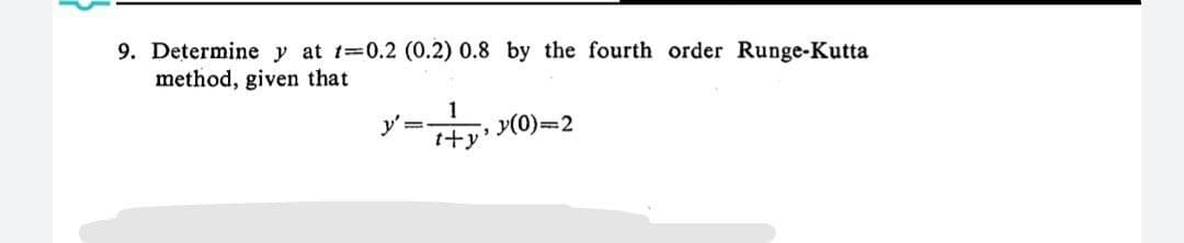 9. Determine y at t=0.2 (0.2) 0.8 by the fourth order Runge-Kutta
method, given that
y'
=
1
t+y'
y(0)=2