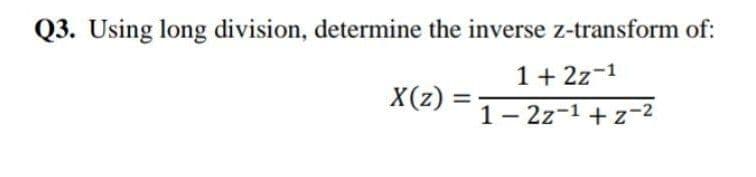 Q3. Using long division, determine the inverse z-transform of:
1+ 2z-1
1- 2z-1 + z-2
X(z) =
