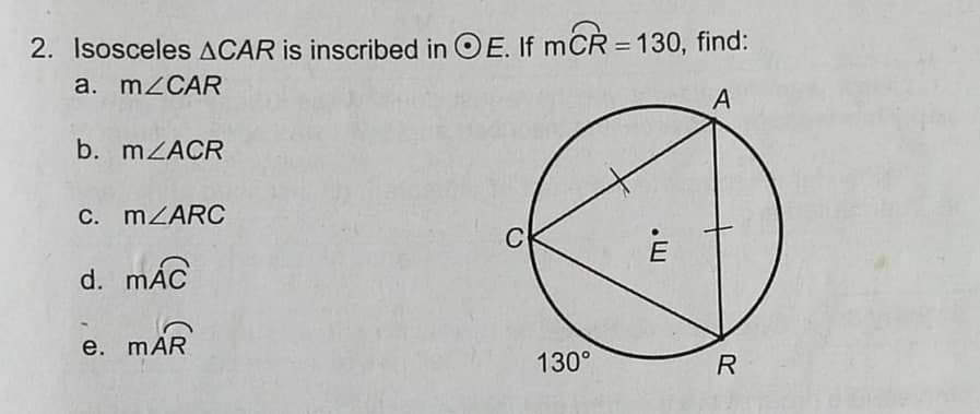 2. Isosceles ACAR is inscribed in OE. If mCR = 130, find:
%3D
a. M2CAR
A
b. mZACR
C. MZARC
C
d. mÁC
e. mAR
130°
R
