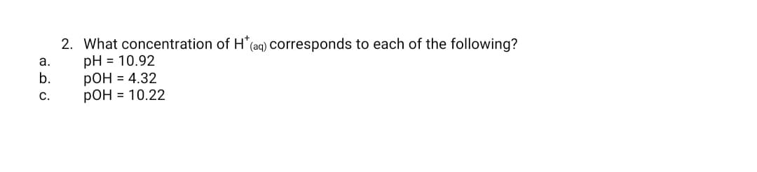 2. What concentration of H'(aq) corresponds to each of the following?
pH = 10.92
РОН 3 4.32
РОН 3 10.22
а.
b.
С.
