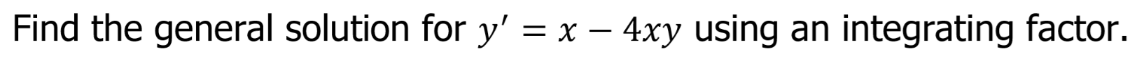 Find the general solution for y' = x – 4xy using an integrating factor.
