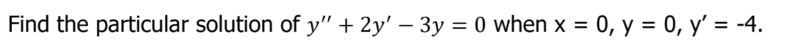 Find the particular solution of y" + 2y' – 3y = 0 when x = 0, y = 0, y' = -4.
%D
