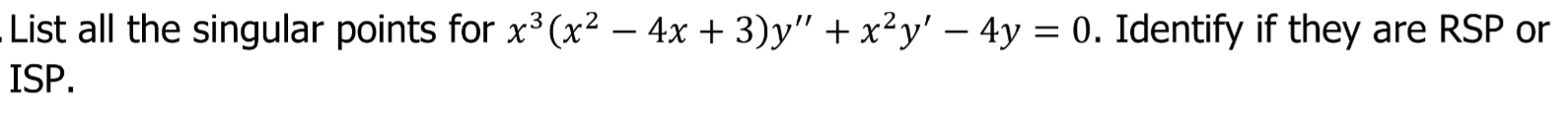 List all the singular points for x³ (x² – 4x + 3)y" + x²y' – 4y = 0. Identify if they are RSP or
ISP.
