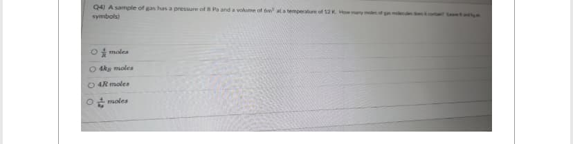 Q4) A sample of gas has a pressure of 8 Pa and a volume of 6m at a temperature of 12 K. How many moles of gas molecules does it contain? Lesundby
symbols)
O moles
O 4kg moles
O 4R moles
moles